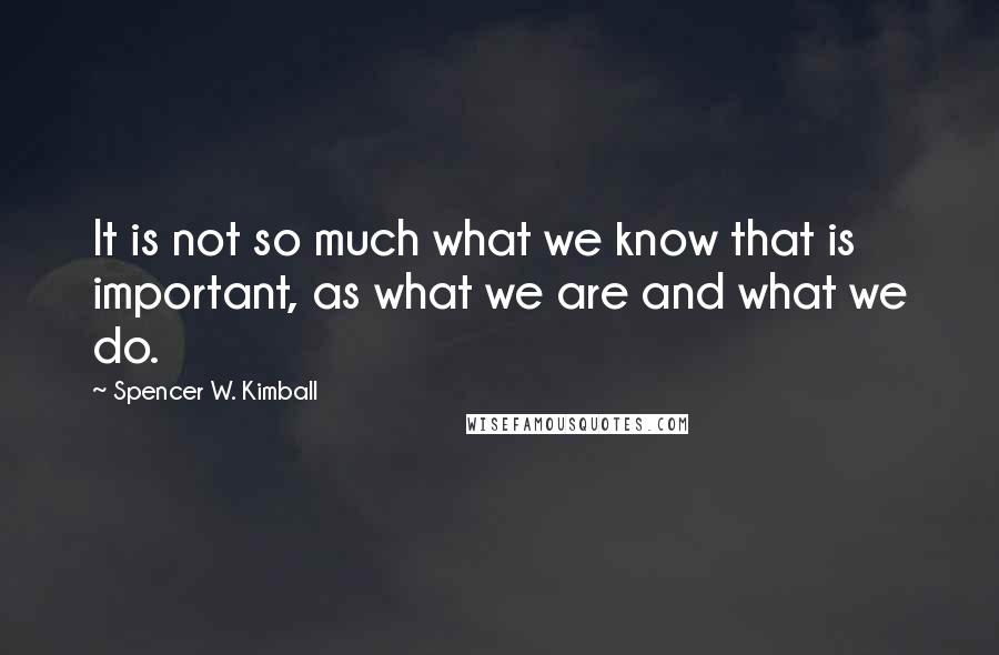 Spencer W. Kimball Quotes: It is not so much what we know that is important, as what we are and what we do.