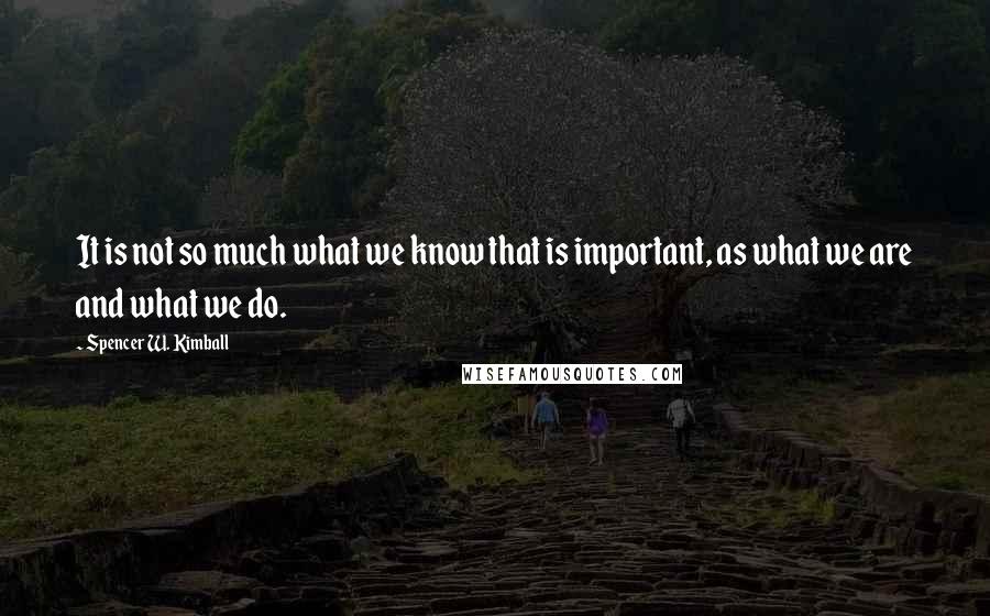 Spencer W. Kimball Quotes: It is not so much what we know that is important, as what we are and what we do.