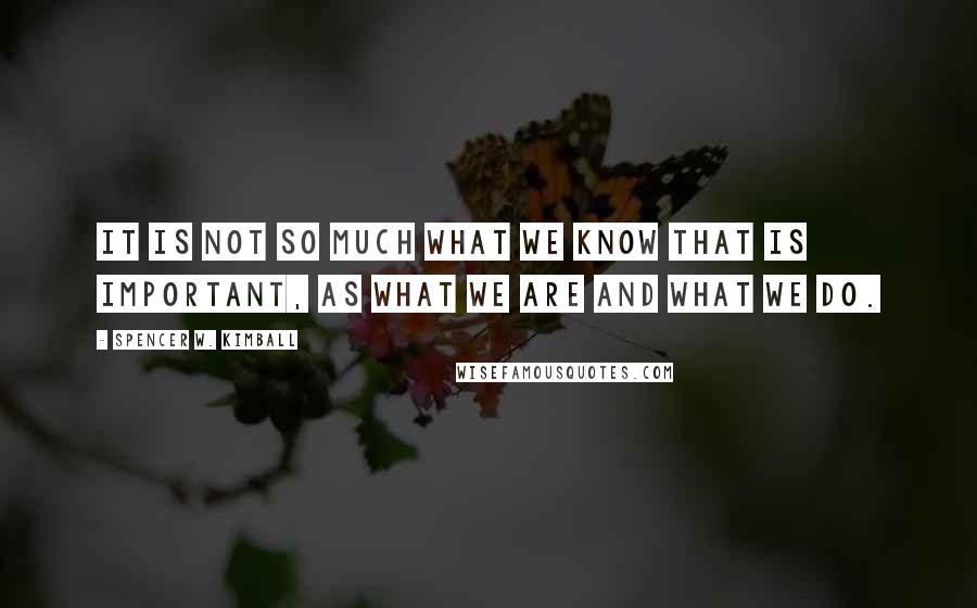 Spencer W. Kimball Quotes: It is not so much what we know that is important, as what we are and what we do.