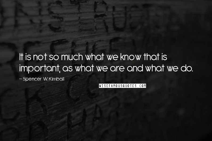 Spencer W. Kimball Quotes: It is not so much what we know that is important, as what we are and what we do.