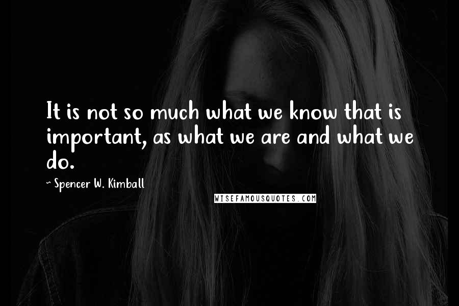 Spencer W. Kimball Quotes: It is not so much what we know that is important, as what we are and what we do.