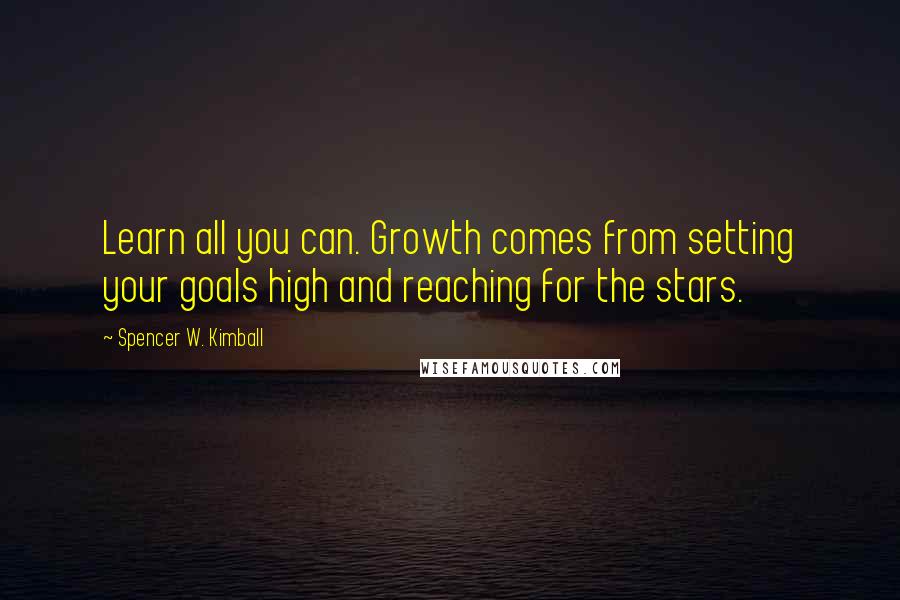 Spencer W. Kimball Quotes: Learn all you can. Growth comes from setting your goals high and reaching for the stars.