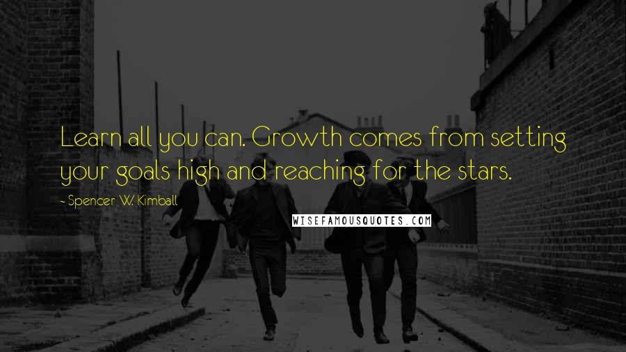 Spencer W. Kimball Quotes: Learn all you can. Growth comes from setting your goals high and reaching for the stars.