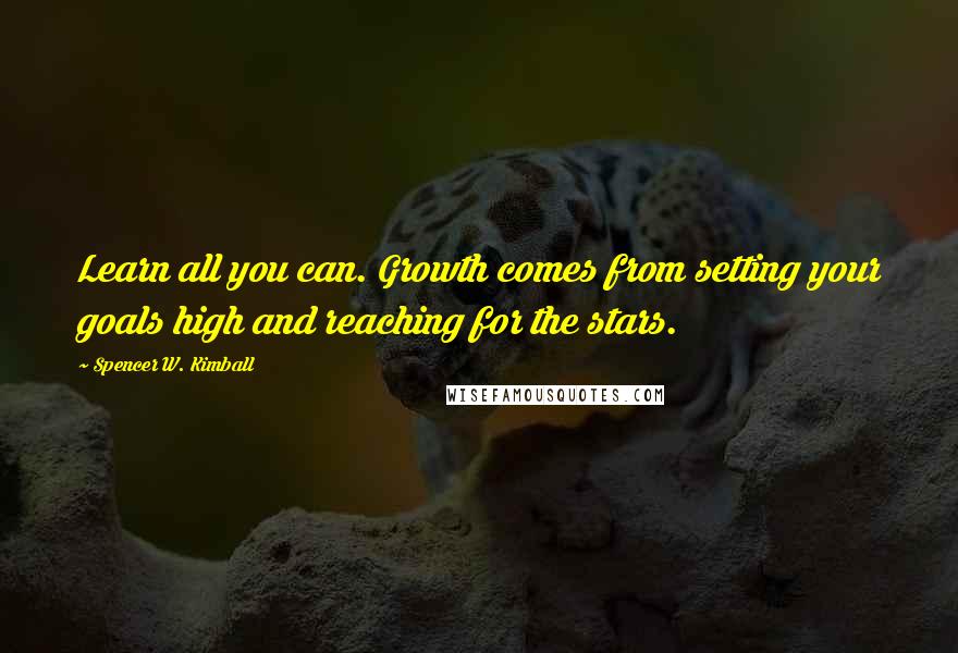 Spencer W. Kimball Quotes: Learn all you can. Growth comes from setting your goals high and reaching for the stars.