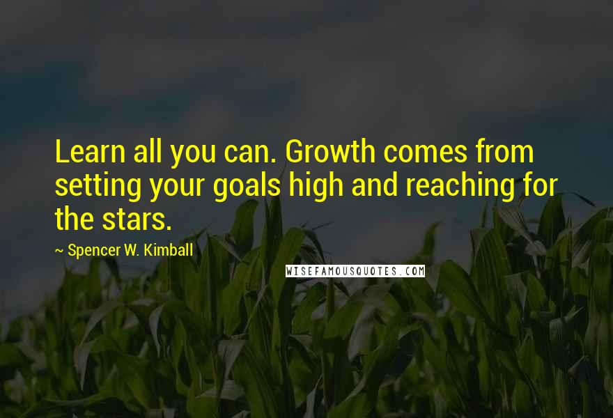 Spencer W. Kimball Quotes: Learn all you can. Growth comes from setting your goals high and reaching for the stars.