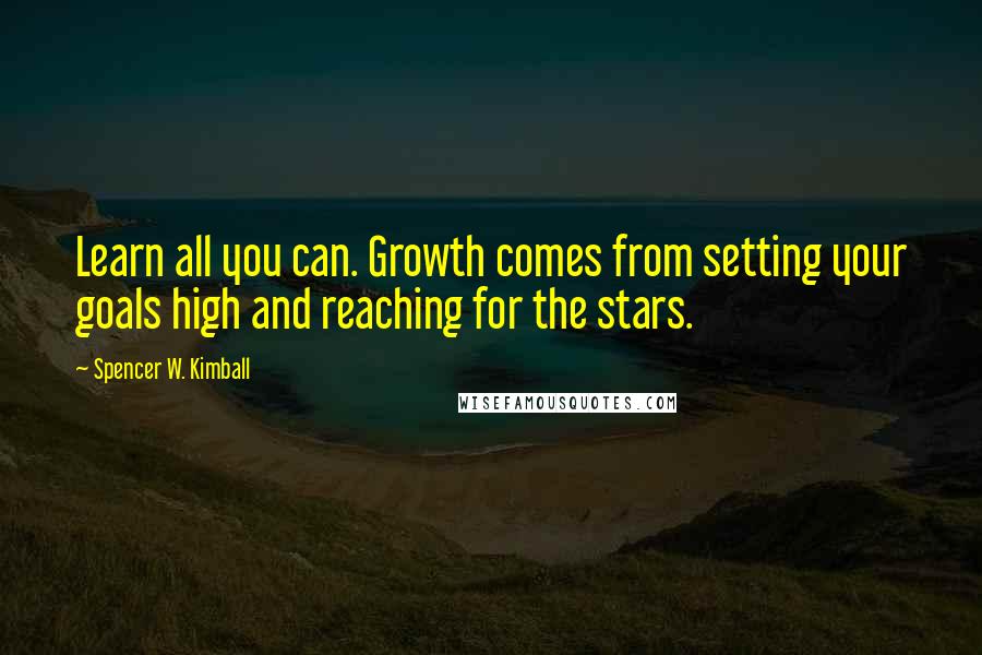 Spencer W. Kimball Quotes: Learn all you can. Growth comes from setting your goals high and reaching for the stars.