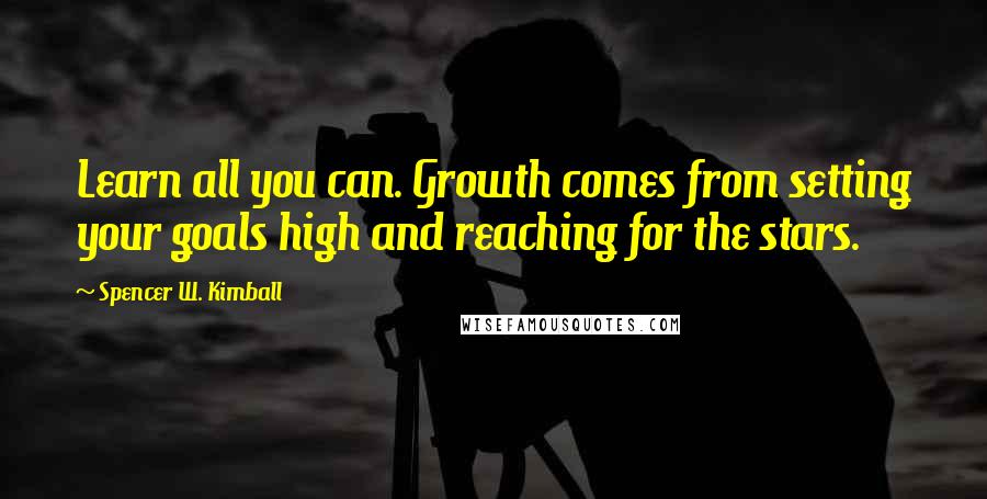 Spencer W. Kimball Quotes: Learn all you can. Growth comes from setting your goals high and reaching for the stars.