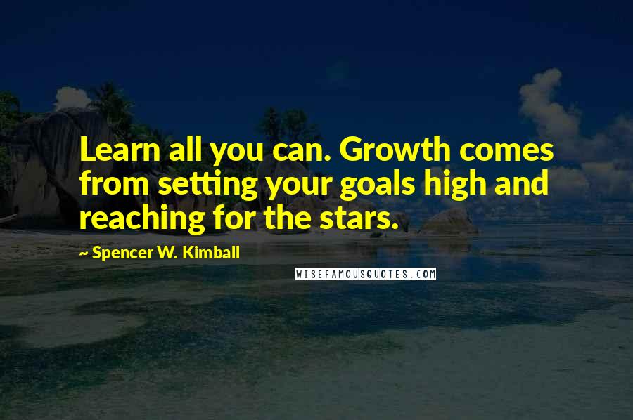 Spencer W. Kimball Quotes: Learn all you can. Growth comes from setting your goals high and reaching for the stars.