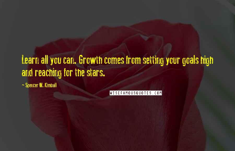 Spencer W. Kimball Quotes: Learn all you can. Growth comes from setting your goals high and reaching for the stars.