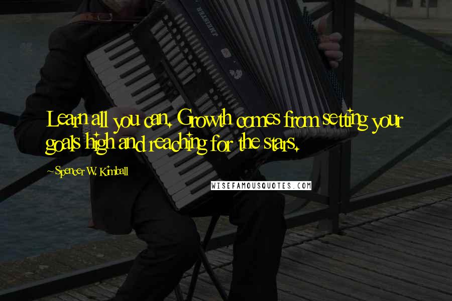 Spencer W. Kimball Quotes: Learn all you can. Growth comes from setting your goals high and reaching for the stars.