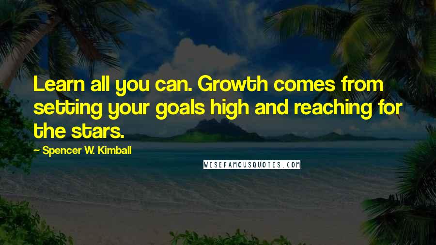 Spencer W. Kimball Quotes: Learn all you can. Growth comes from setting your goals high and reaching for the stars.
