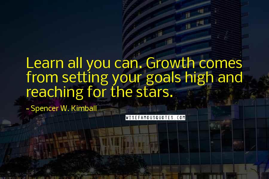 Spencer W. Kimball Quotes: Learn all you can. Growth comes from setting your goals high and reaching for the stars.