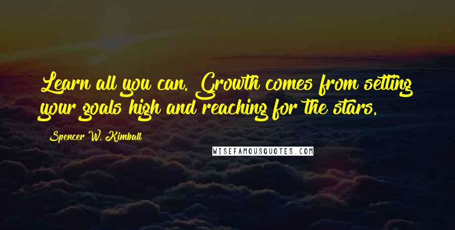 Spencer W. Kimball Quotes: Learn all you can. Growth comes from setting your goals high and reaching for the stars.