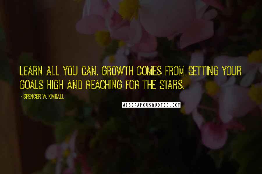 Spencer W. Kimball Quotes: Learn all you can. Growth comes from setting your goals high and reaching for the stars.