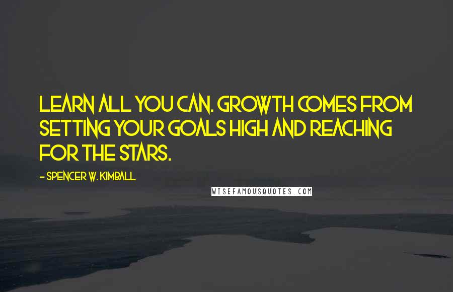 Spencer W. Kimball Quotes: Learn all you can. Growth comes from setting your goals high and reaching for the stars.