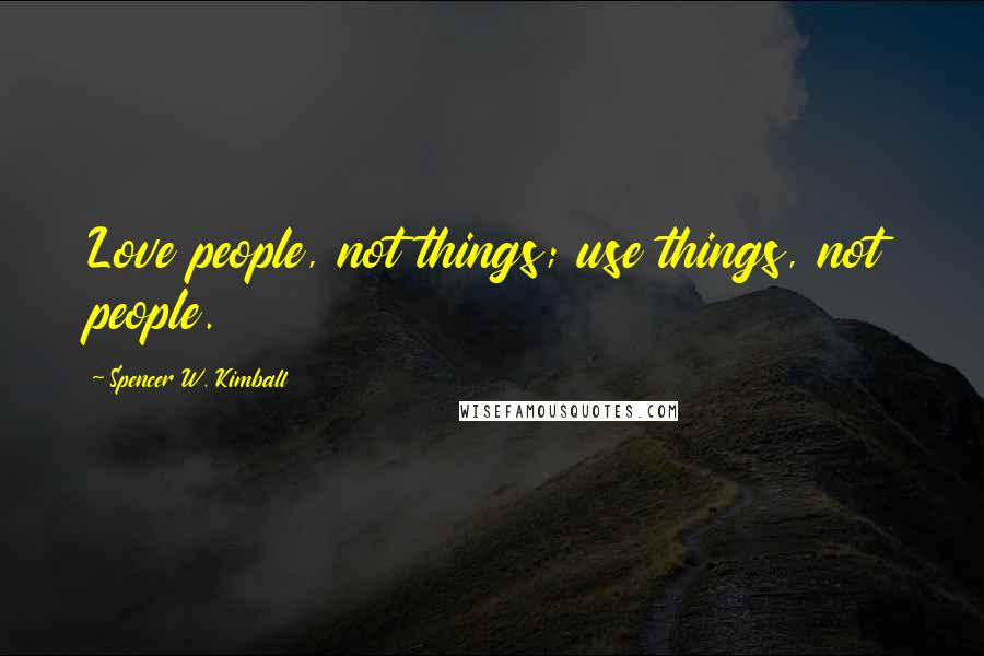 Spencer W. Kimball Quotes: Love people, not things; use things, not people.