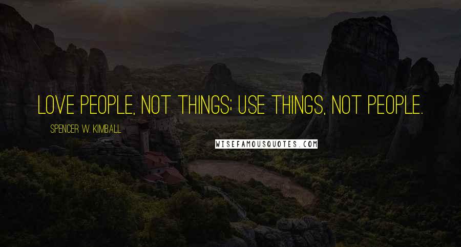 Spencer W. Kimball Quotes: Love people, not things; use things, not people.