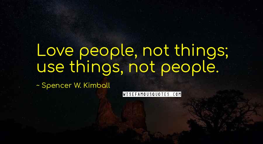 Spencer W. Kimball Quotes: Love people, not things; use things, not people.