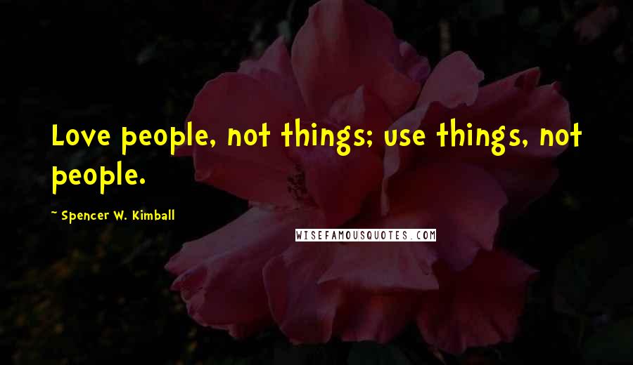 Spencer W. Kimball Quotes: Love people, not things; use things, not people.