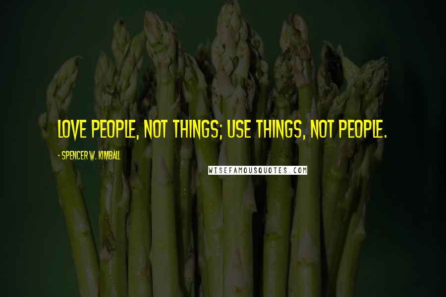 Spencer W. Kimball Quotes: Love people, not things; use things, not people.