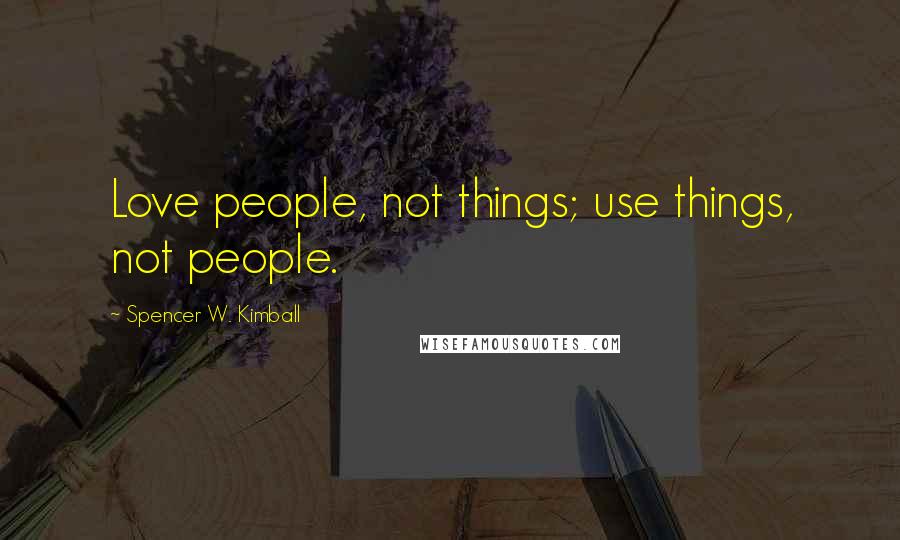 Spencer W. Kimball Quotes: Love people, not things; use things, not people.