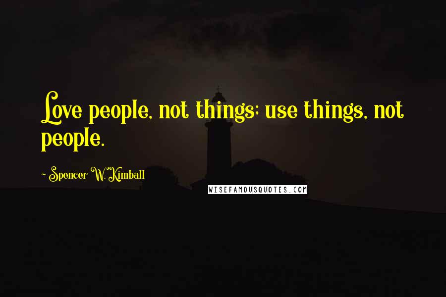 Spencer W. Kimball Quotes: Love people, not things; use things, not people.