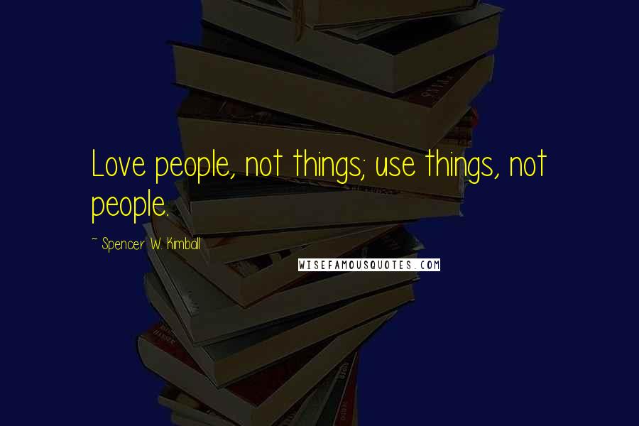 Spencer W. Kimball Quotes: Love people, not things; use things, not people.