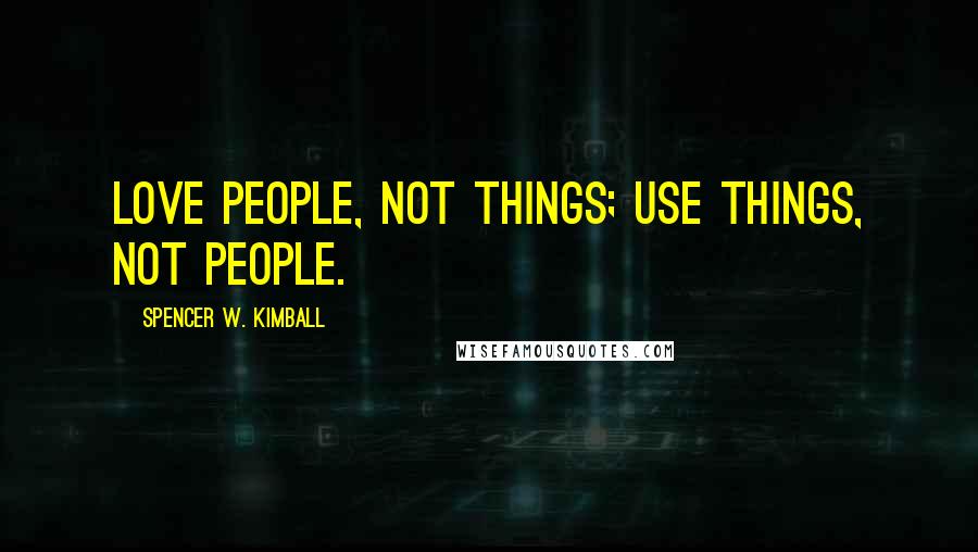 Spencer W. Kimball Quotes: Love people, not things; use things, not people.