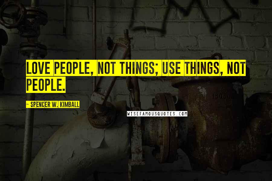 Spencer W. Kimball Quotes: Love people, not things; use things, not people.