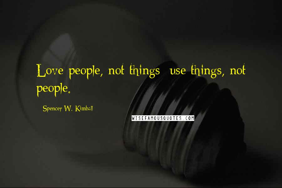 Spencer W. Kimball Quotes: Love people, not things; use things, not people.