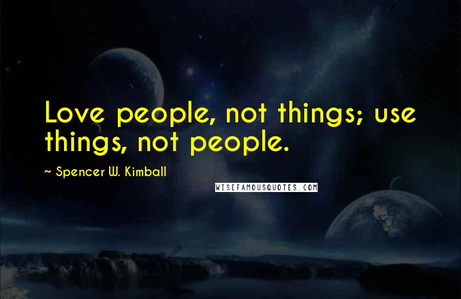 Spencer W. Kimball Quotes: Love people, not things; use things, not people.