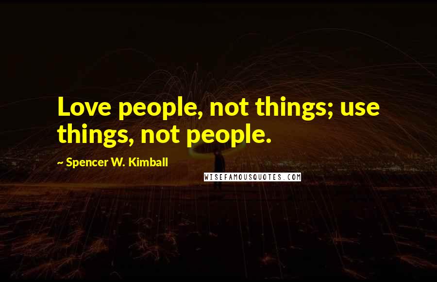 Spencer W. Kimball Quotes: Love people, not things; use things, not people.