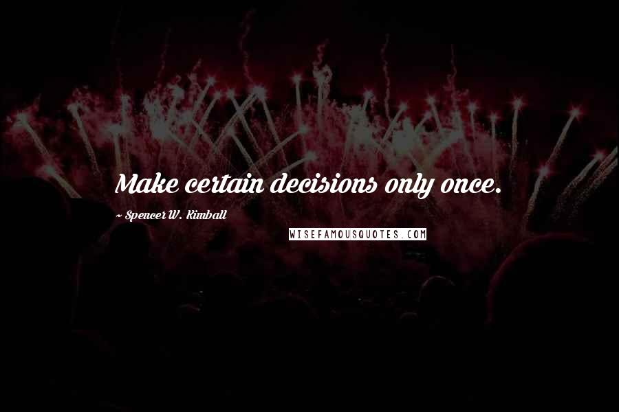 Spencer W. Kimball Quotes: Make certain decisions only once.