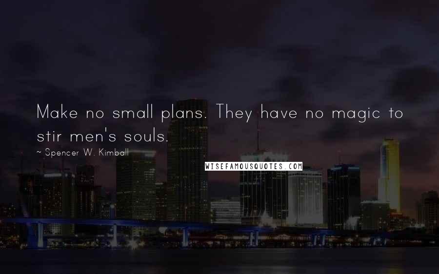 Spencer W. Kimball Quotes: Make no small plans. They have no magic to stir men's souls.