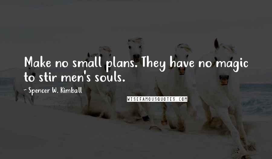 Spencer W. Kimball Quotes: Make no small plans. They have no magic to stir men's souls.