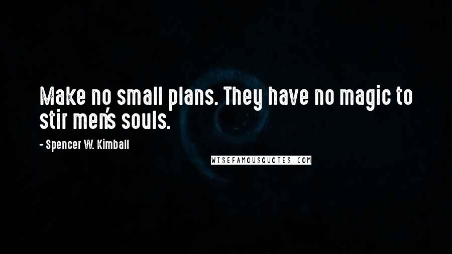 Spencer W. Kimball Quotes: Make no small plans. They have no magic to stir men's souls.