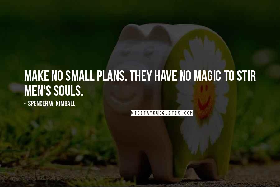 Spencer W. Kimball Quotes: Make no small plans. They have no magic to stir men's souls.