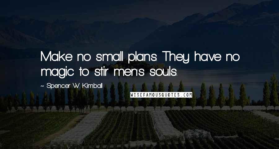 Spencer W. Kimball Quotes: Make no small plans. They have no magic to stir men's souls.