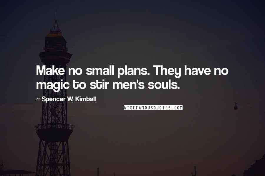 Spencer W. Kimball Quotes: Make no small plans. They have no magic to stir men's souls.
