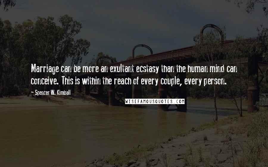 Spencer W. Kimball Quotes: Marriage can be more an exultant ecstasy than the human mind can conceive. This is within the reach of every couple, every person.