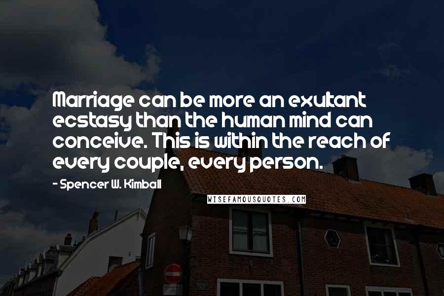 Spencer W. Kimball Quotes: Marriage can be more an exultant ecstasy than the human mind can conceive. This is within the reach of every couple, every person.
