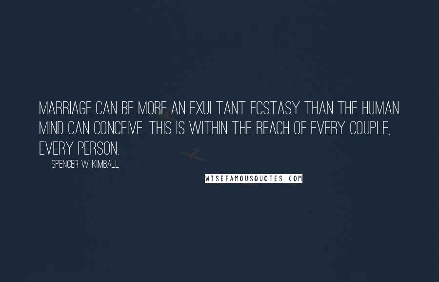Spencer W. Kimball Quotes: Marriage can be more an exultant ecstasy than the human mind can conceive. This is within the reach of every couple, every person.