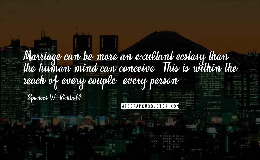 Spencer W. Kimball Quotes: Marriage can be more an exultant ecstasy than the human mind can conceive. This is within the reach of every couple, every person.