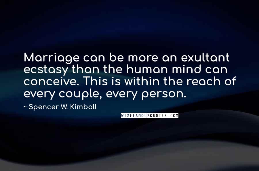 Spencer W. Kimball Quotes: Marriage can be more an exultant ecstasy than the human mind can conceive. This is within the reach of every couple, every person.