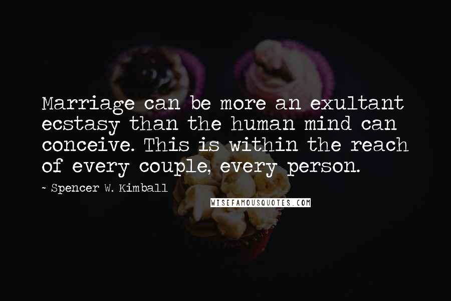 Spencer W. Kimball Quotes: Marriage can be more an exultant ecstasy than the human mind can conceive. This is within the reach of every couple, every person.