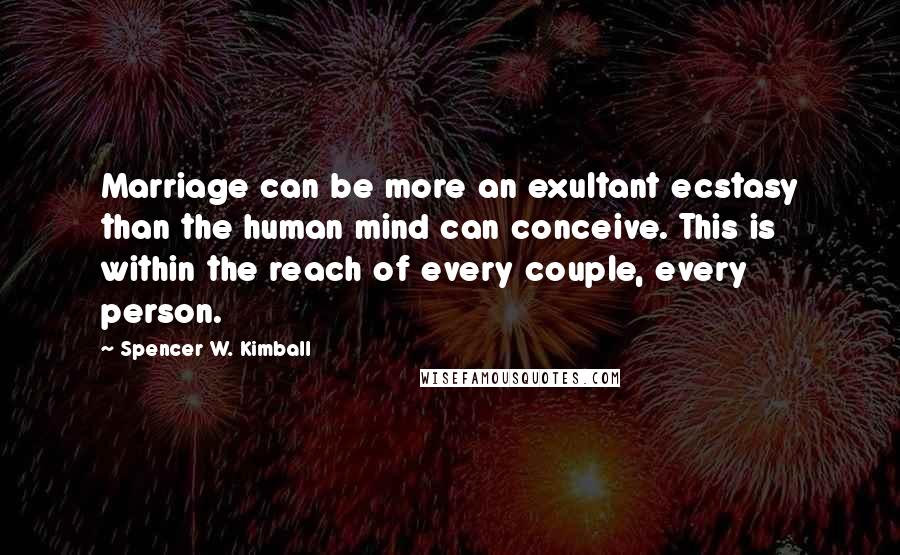Spencer W. Kimball Quotes: Marriage can be more an exultant ecstasy than the human mind can conceive. This is within the reach of every couple, every person.