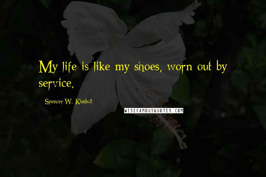 Spencer W. Kimball Quotes: My life is like my shoes, worn out by service.