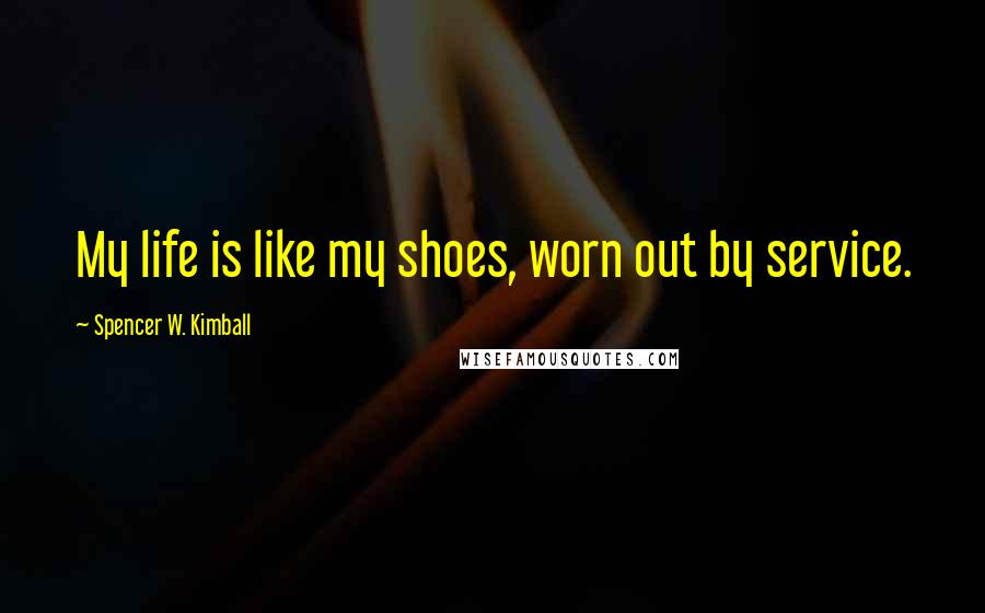 Spencer W. Kimball Quotes: My life is like my shoes, worn out by service.