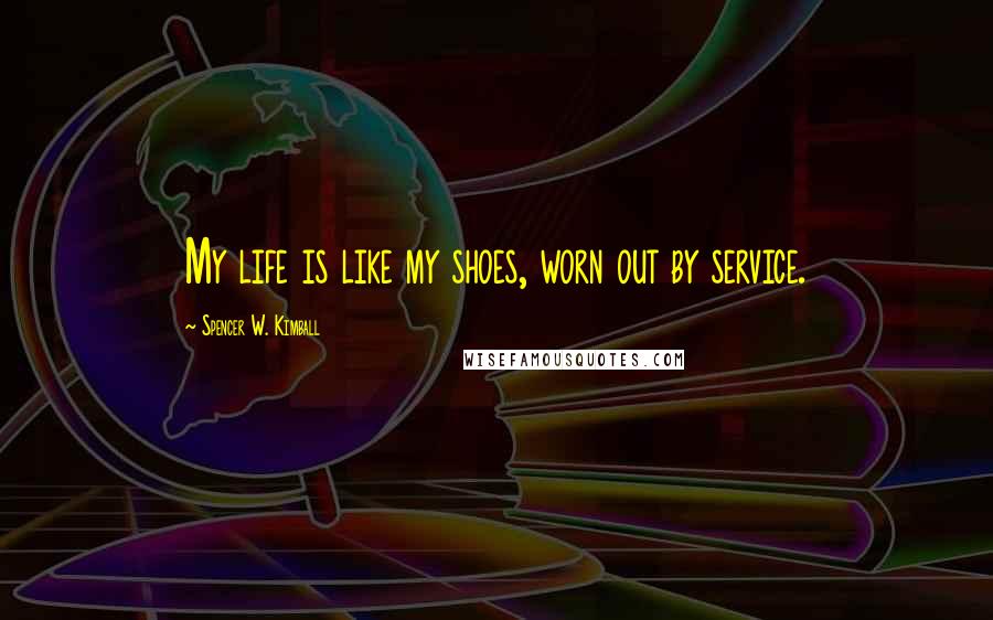 Spencer W. Kimball Quotes: My life is like my shoes, worn out by service.