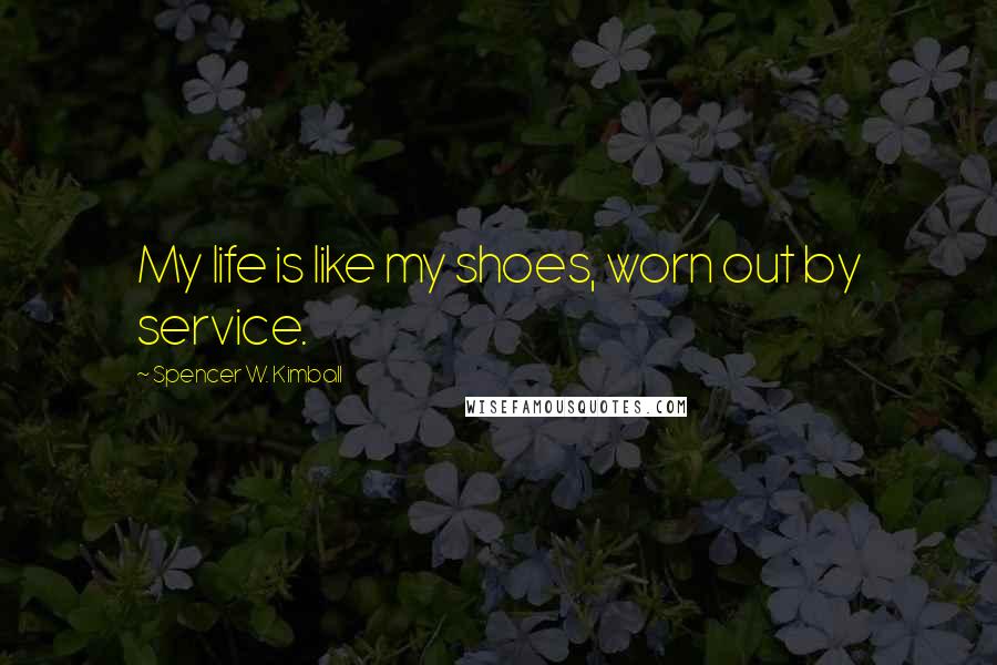 Spencer W. Kimball Quotes: My life is like my shoes, worn out by service.